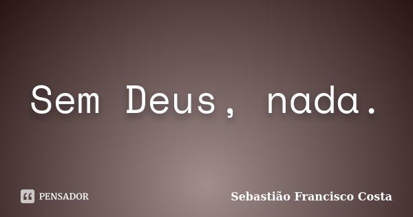Sem Deus, nada.... Frase de Sebastião Francisco Costa.