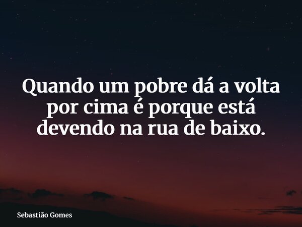 Quando um pobre dá a volta por cima é porque está devendo na rua de baixo.⁠... Frase de Sebastião Gomes.