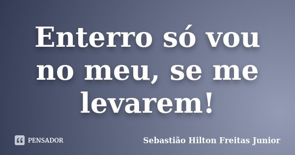 Enterro só vou no meu, se me levarem!... Frase de Sebastião Hilton Freitas Junior.