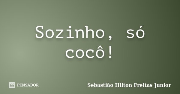 Sozinho, só cocô!... Frase de Sebastião Hilton Freitas Junior.