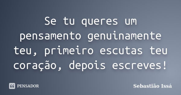 Se tu queres um pensamento genuinamente teu, primeiro escutas teu coração, depois escreves!... Frase de Sebastião Issá.