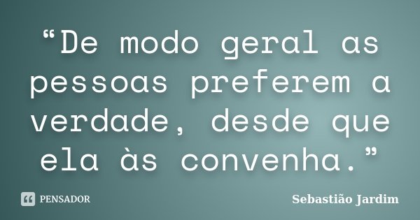 “De modo geral as pessoas preferem a verdade, desde que ela às convenha.”... Frase de Sebastião Jardim.