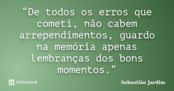 “De todos os erros que cometi, não cabem arrependimentos, guardo na memória apenas lembranças dos bons momentos.”... Frase de Sebastião Jardim.