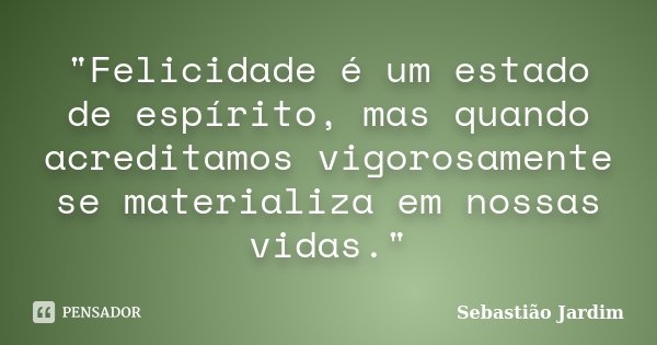 "Felicidade é um estado de espírito, mas quando acreditamos vigorosamente se materializa em nossas vidas."... Frase de Sebastião Jardim.