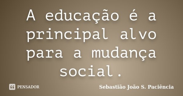 A educação é a principal alvo para a mudança social.... Frase de Sebastião João S. Paciência.