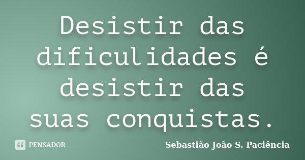Desistir das dificulidades é desistir das suas conquistas.... Frase de Sebastião João S. Paciência.