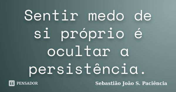 Sentir medo de si próprio é ocultar a persistência.... Frase de Sebastião João S. Paciência.