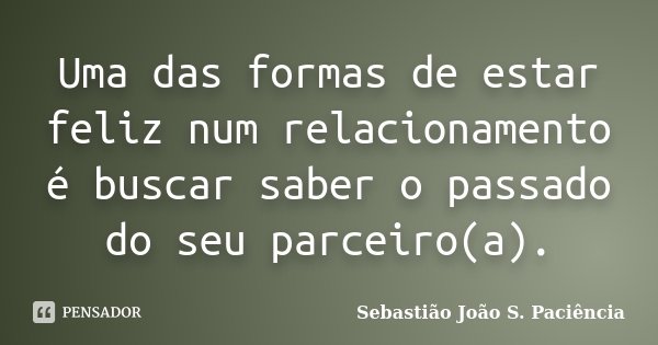 Uma das formas de estar feliz num relacionamento é buscar saber o passado do seu parceiro(a).... Frase de Sebastião João S. Paciência.