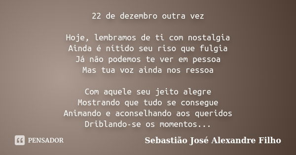 22 de dezembro outra vez Hoje, lembramos de ti com nostalgia Ainda é nítido seu riso que fulgia Já não podemos te ver em pessoa Mas tua voz ainda nos ressoa Com... Frase de Sebastião José Alexandre Filho.