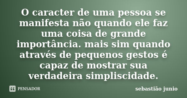 O caracter de uma pessoa se manifesta não quando ele faz uma coisa de grande importância. mais sim quando através de pequenos gestos é capaz de mostrar sua verd... Frase de sebastião junio.