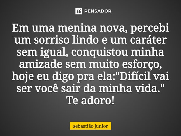 Em uma menina nova, percebi um sorriso lindo e um caráter sem igual, conquistou minha amizade sem muito esforço, hoje eu digo pra ela: "Difícil vai ser voc... Frase de sebastiao junior.