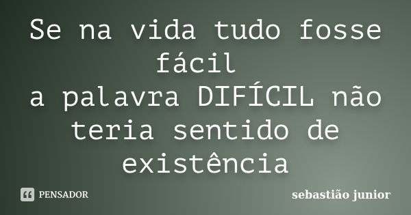 Se na vida tudo fosse fácil a palavra DIFÍCIL não teria sentido de existência... Frase de sebastião junior.