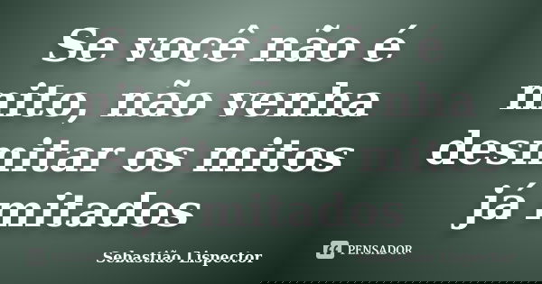 Se você não é mito, não venha desmitar os mitos já mitados... Frase de Sebastião Lispector.