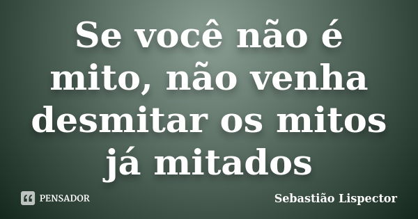 Se você não é mito, não venha desmitar os mitos já mitados... Frase de Sebastião Lispector.