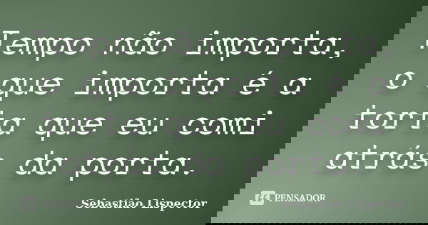 Tempo não importa, o que importa é a torta que eu comi atrás da porta.... Frase de Sebastião Lispector.
