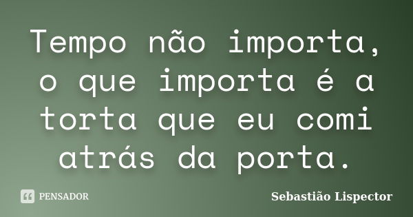 Tempo não importa, o que importa é a torta que eu comi atrás da porta.... Frase de Sebastião Lispector.