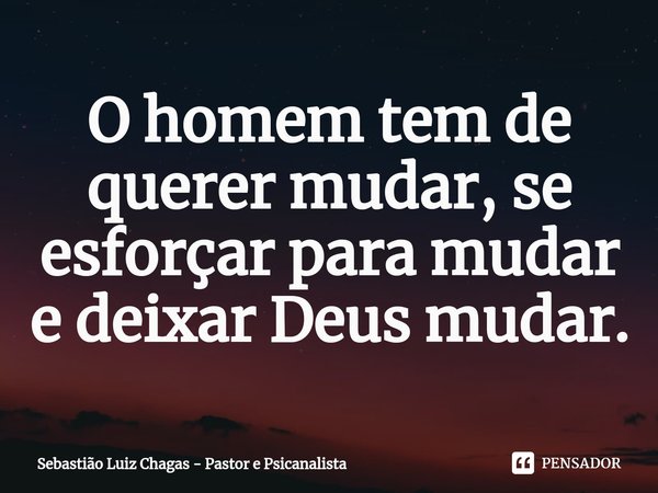 ⁠O homem tem de querer mudar, se esforçar para mudar e deixar Deus mudar.... Frase de Sebastião Luiz Chagas - Pastor e Psicanalista.