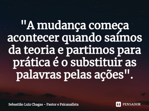 ⁠"A mudança começa acontecer quando saímos da teoria e partimos para prática é o substituir as palavras pelas ações".... Frase de Sebastião Luiz Chagas - Pastor e Psicanalísta.