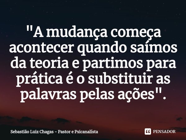 ⁠"A mudança começa acontecer quando saímos da teoria e partimos para prática é o substituir as palavras pelas ações".... Frase de Sebastião Luiz Chagas - Pastor e Psicanalísta.