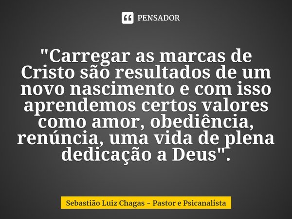 ⁠"Carregar as marcas de Cristo são resultados de um novo nascimento e com isso aprendemos certos valores como amor, obediência, renúncia, uma vida de plena... Frase de Sebastião Luiz Chagas - Pastor e Psicanalísta.