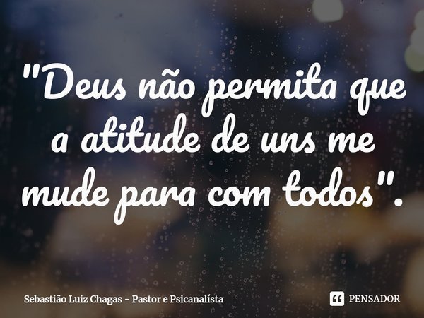 ⁠"Deus não permita que a atitude de uns me mude para com todos".... Frase de Sebastião Luiz Chagas - Pastor e Psicanalísta.