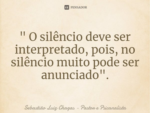 ⁠" O silêncio deve ser interpretado, pois, no silêncio muito pode ser anunciado".... Frase de Sebastião Luiz Chagas - Pastor e Psicanalista.