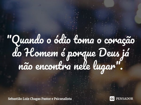 "⁠Quando o ódio toma o coração do Homem é porque Deus já não encontra nele lugar".... Frase de Sebastião Luiz Chagas Pastor e Psicanalista.