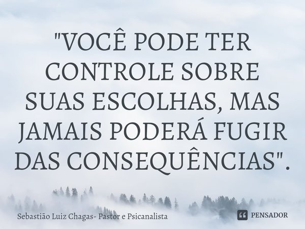 ⁠"VOCÊ PODE TER CONTROLE SOBRE SUAS ESCOLHAS, MAS JAMAIS PODERÁ FUGIR DAS CONSEQUÊNCIAS".... Frase de Sebastião Luiz Chagas- Pastor e Psicanalísta.