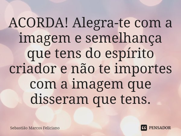 ⁠ACORDA! Alegra-te com a imagem e semelhança que tens do espírito criador e não te importes com a imagem que disseram que tens.... Frase de Sebastião Marcos Feliciano.