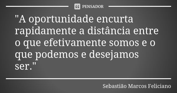 "A oportunidade encurta rapidamente a distância entre o que efetivamente somos e o que podemos e desejamos ser."... Frase de Sebastião Marcos Feliciano.