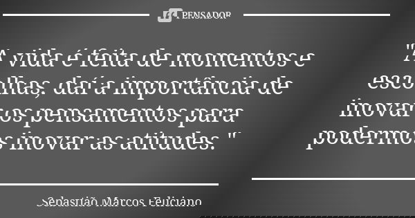 "A vida é feita de momentos e escolhas, daí a importância de inovar os pensamentos para podermos inovar as atitudes."... Frase de Sebastião Marcos Feliciano.