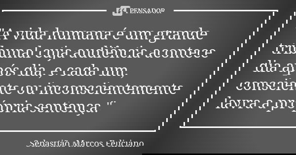 "A vida humana é um grande tribunal cuja audiência acontece dia após dia, e cada um, consciente ou inconscientemente lavra a própria sentença."... Frase de Sebastião Marcos Feliciano.