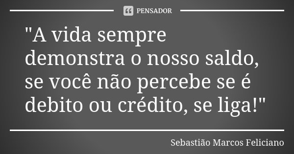 "A vida sempre demonstra o nosso saldo, se você não percebe se é debito ou crédito, se liga!"... Frase de Sebastião Marcos Feliciano.