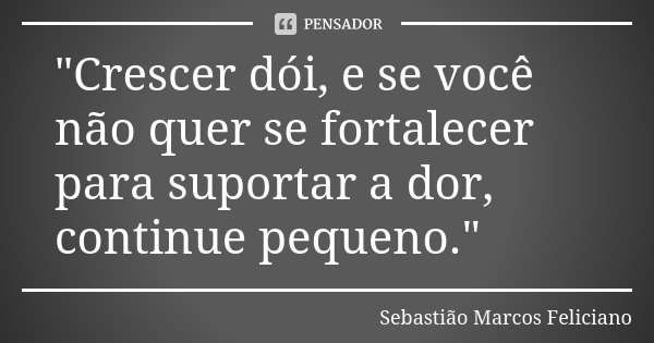 "Crescer dói, e se você não quer se fortalecer para suportar a dor, continue pequeno."... Frase de Sebastião Marcos Feliciano.