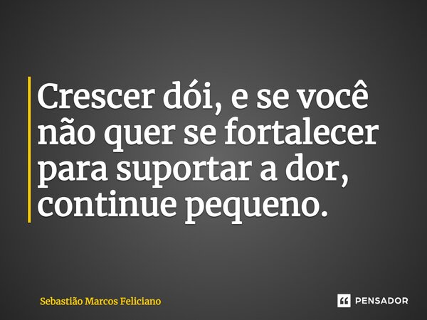 Crescer dói, e se você não quer se fortalecer para suportar a dor, continue pequeno.... Frase de Sebastião Marcos Feliciano.