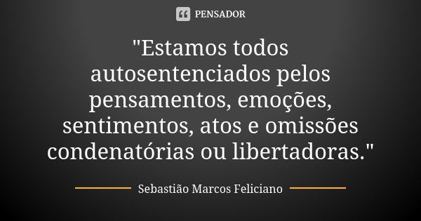 "Estamos todos autosentenciados pelos pensamentos, emoções, sentimentos, atos e omissões condenatórias ou libertadoras."... Frase de Sebastião Marcos Feliciano.