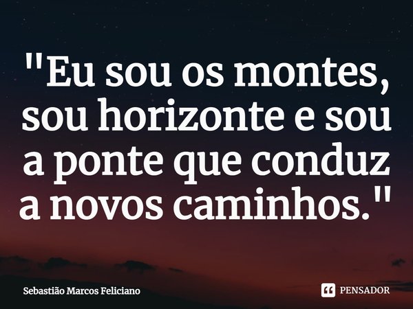 "Eu sou os montes, sou horizonte e sou a ponte que conduz a novos caminhos."⁠... Frase de Sebastião Marcos Feliciano.