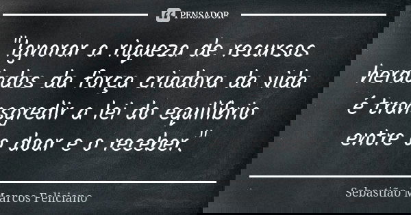 "Ignorar a riqueza de recursos herdados da força criadora da vida é transgredir a lei do equilíbrio entre o doar e o receber."... Frase de Sebastião Marcos Feliciano.