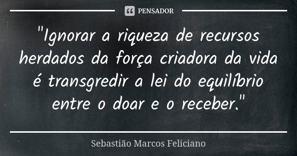 "Ignorar a riqueza de recursos herdados da força criadora da vida é transgredir a lei do equilíbrio entre o doar e o receber."... Frase de Sebastião Marcos Feliciano.