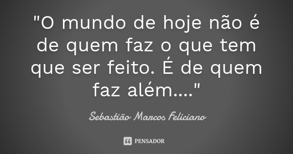 "O mundo de hoje não é de quem faz o que tem que ser feito. É de quem faz além...."... Frase de Sebastião Marcos Feliciano.