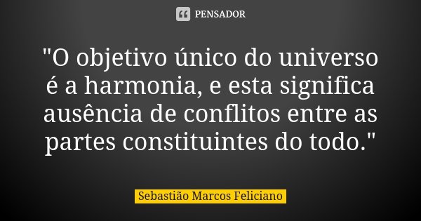 "O objetivo único do universo é a harmonia, e esta significa ausência de conflitos entre as partes constituintes do todo."... Frase de Sebastião Marcos Feliciano.