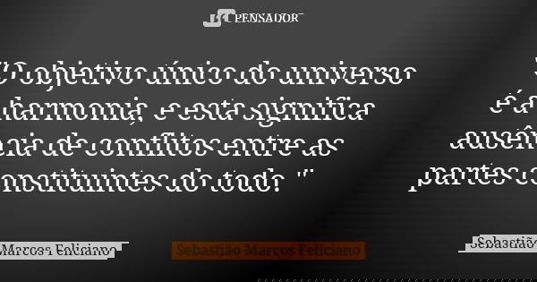 "O objetivo único do universo é a harmonia, e esta significa ausência de conflitos entre as partes constituintes do todo."... Frase de Sebastião Marcos Feliciano.