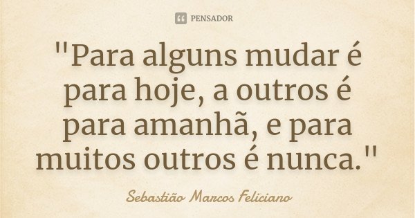 "Para alguns mudar é para hoje, a outros é para amanhã, e para muitos outros é nunca."... Frase de Sebastião Marcos Feliciano.