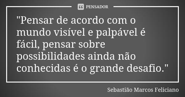 "Pensar de acordo com o mundo visível e palpável é fácil, pensar sobre possibilidades ainda não conhecidas é o grande desafio."... Frase de Sebastião Marcos Feliciano.