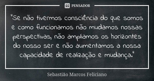 "Se não tivermos consciência do que somos e como funcionamos não mudamos nossas perspectivas, não ampliamos os horizontes do nosso ser e não aumentamos a n... Frase de Sebastião Marcos Feliciano.