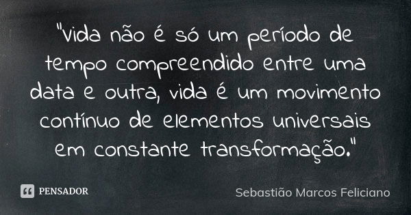 "Vida não é só um período de tempo compreendido entre uma data e outra, vida é um movimento contínuo de elementos universais em constante transformação.&qu... Frase de Sebastião Marcos Feliciano.