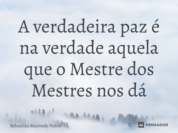 A verdadeira paz é na verdade aquela que o Mestre dos Mestres nos dá⁠... Frase de Sebastião Matondo Pedro.