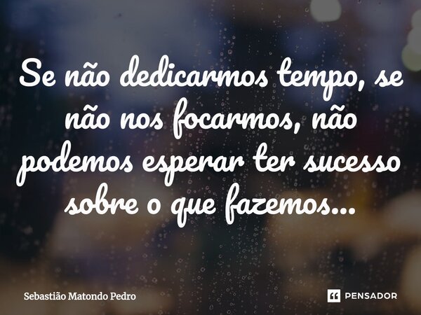 ⁠Se não dedicarmos tempo, se não nos focarmos, não podemos esperar ter sucesso sobre o que fazemos...... Frase de Sebastião Matondo Pedro.