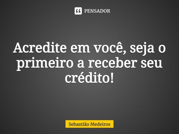 ⁠Acredite em você, seja o primeiro a receber seu crédito!... Frase de Sebastião Medeiros.