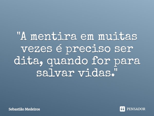 ⁠"A mentira em muitas vezes é preciso ser dita, quando for para salvar vidas."... Frase de Sebastião Medeiros.